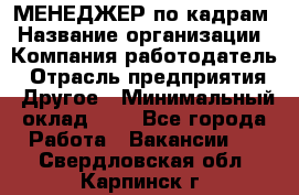 МЕНЕДЖЕР по кадрам › Название организации ­ Компания-работодатель › Отрасль предприятия ­ Другое › Минимальный оклад ­ 1 - Все города Работа » Вакансии   . Свердловская обл.,Карпинск г.